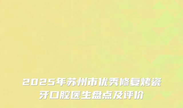 2025年苏州市优秀修复烤瓷牙口腔医生盘点及评价