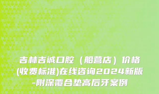 吉林吉诚口腔（船营店）价格(收费标准)在线咨询2024新版-附深覆合垫高后牙案例