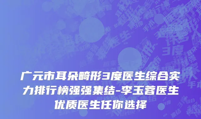 广元市耳朵畸形3度医生综合实力排行榜强强集结-李玉蓉医生优质医生任你选择