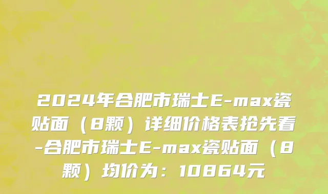 2024年合肥市瑞士E-max瓷贴面（8颗）详细价格表抢先看-合肥市瑞士E-max瓷贴面（8颗）均价为：10864元