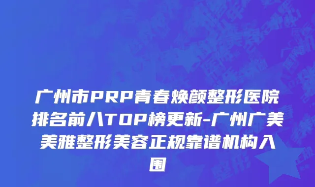 广州市PRP青春焕颜整形医院排名前八TOP榜更新-广州广美美雅整形美容正规靠谱机构入围