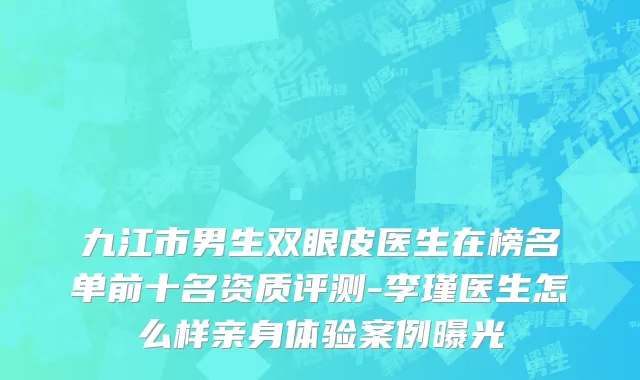 九江市男生双眼皮医生在榜名单前十名资质评测-李瑾医生怎么样亲身体验案例曝光