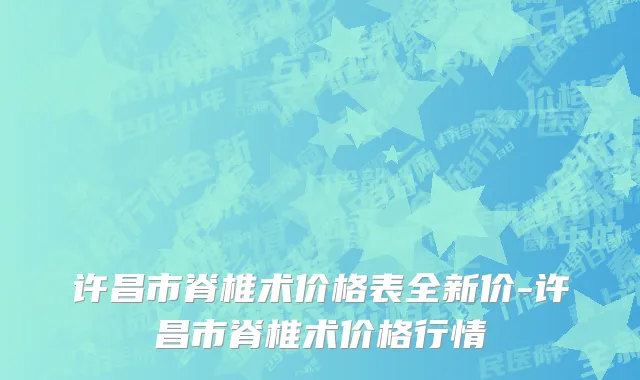 许昌市脊椎术价格表全新价-许昌市脊椎术价格行情