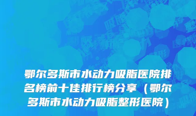 鄂尔多斯市水动力吸脂医院排名榜前十佳排行榜分享（鄂尔多斯市水动力吸脂整形医院）