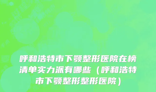 呼和浩特市下颚整形医院在榜清单实力派有哪些（呼和浩特市下颚整形整形医院）