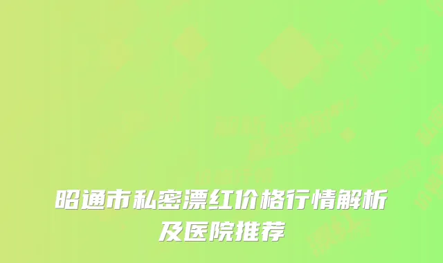 昭通市私密漂红价格行情解析及医院推荐