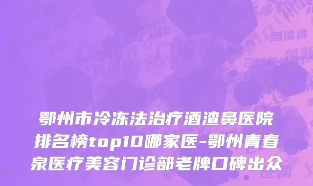 鄂州市冷冻法治疗酒渣鼻医院排名榜top10哪家医-鄂州青春泉医疗美容门诊部老牌口碑出众