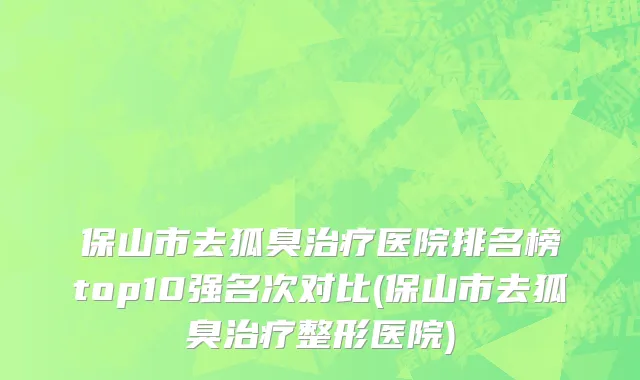 保山市去狐臭治疗医院排名榜top10强名次对比(保山市去狐臭治疗整形医院)