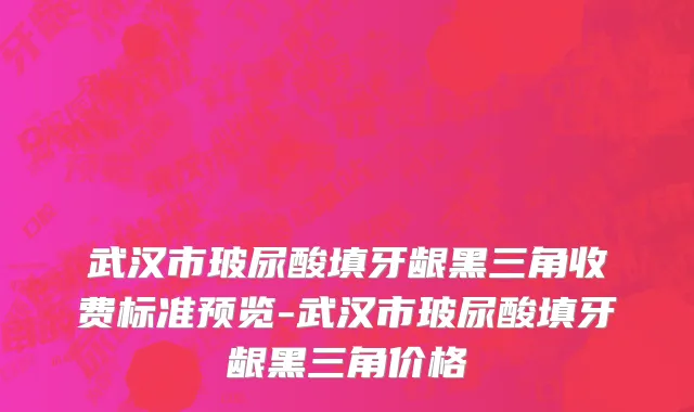 武汉市玻尿酸填牙龈黑三角收费标准预览-武汉市玻尿酸填牙龈黑三角价格