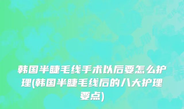 韩国半睫毛线手术以后要怎么护理(韩国半睫毛线后的八大护理要点)