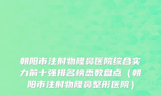 朝阳市注射物隆鼻医院综合实力前十强排名榜悉数盘点（朝阳市注射物隆鼻整形医院）
