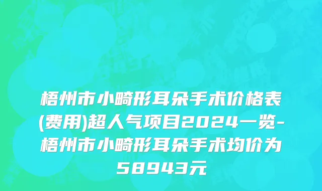梧州市小畸形耳朵手术价格表(费用)超人气项目2024一览-梧州市小畸形耳朵手术均价为58943元