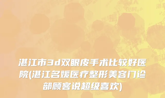 湛江市3d双眼皮手术比较好医院(湛江名媛医疗整形美容门诊部顾客说超级喜欢)