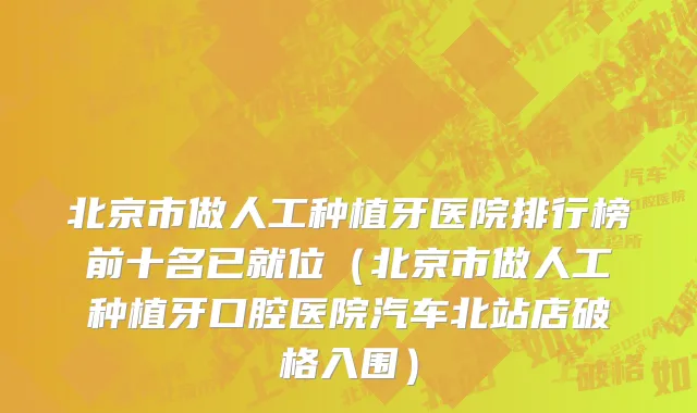 北京市做人工种植牙医院排行榜前十名已就位（北京市做人工种植牙口腔医院汽车北站店破格入围）