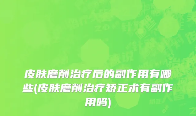 皮肤磨削治疗后的副作用有哪些(皮肤磨削治疗矫正术有副作用吗)