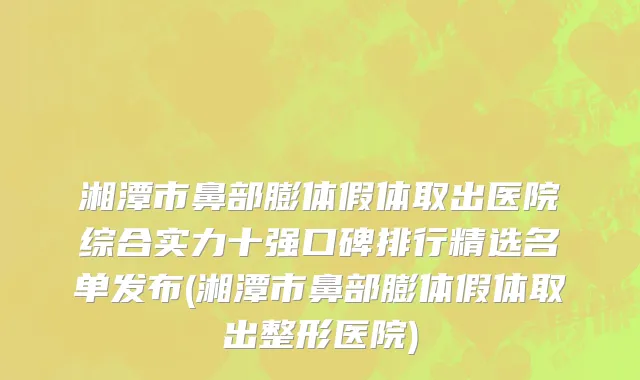 湘潭市鼻部膨体假体取出医院综合实力十强口碑排行精选名单发布(湘潭市鼻部膨体假体取出整形医院)
