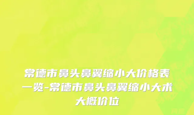 常德市鼻头鼻翼缩小大价格表一览-常德市鼻头鼻翼缩小大术大概价位