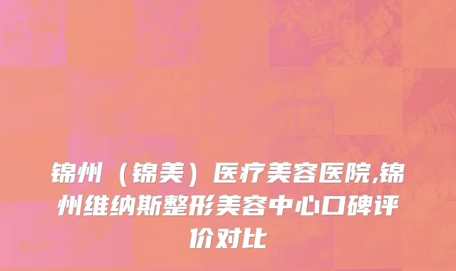 锦州（锦美）医疗美容医院,锦州维纳斯整形美容中心口碑评价对比