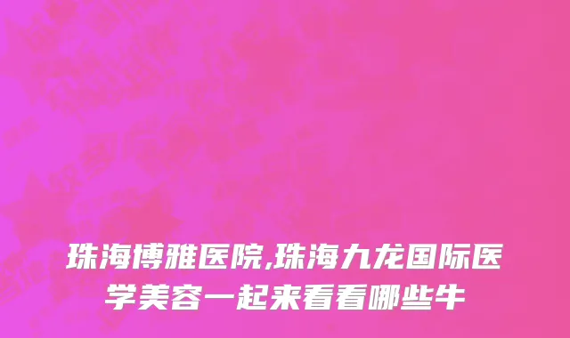 珠海博雅医院,珠海九龙国际医学美容一起来看看哪些牛