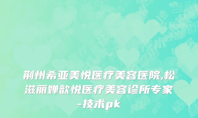 荆州希亚美悦医疗美容医院,松滋丽婵歆悦医疗美容诊所专家-技术pk