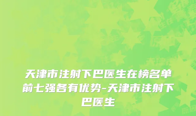 天津市注射下巴医生在榜名单前七强各有优势-天津市注射下巴医生