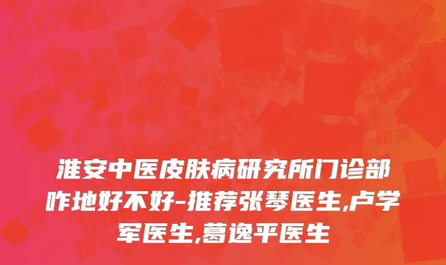 淮安中医皮肤病研究所门诊部咋地好不好-推荐张琴医生,卢学军医生,葛逸平医生