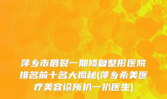 萍乡市唇裂一期修复整形医院排名前十名大揭秘(萍乡希美医疗美容诊所扒一扒医生)