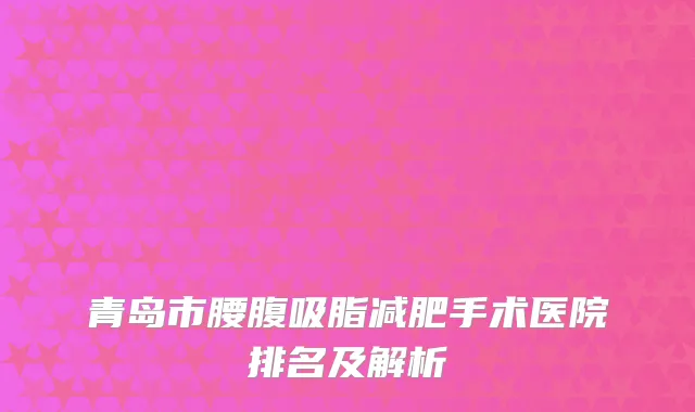 青岛市腰腹吸脂减肥手术医院排名及解析