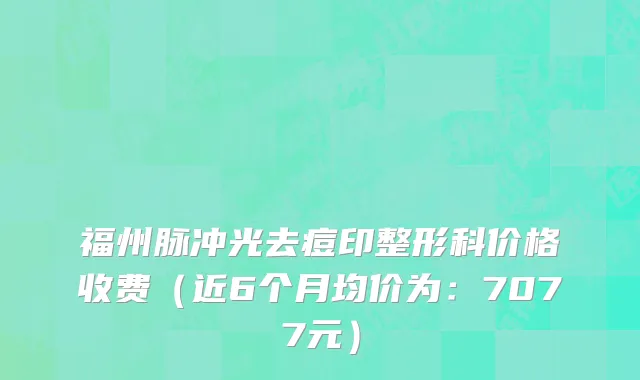 福州脉冲光去痘印整形科价格收费(近6个月均价为:7077元)