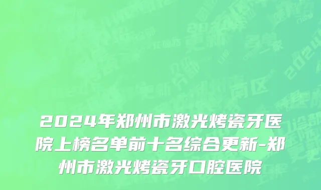 2024年郑州市激光烤瓷牙医院上榜名单前十名综合更新-郑州市激光烤瓷牙口腔医院