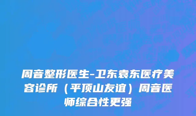 周音整形医生-卫东袁东医疗美容诊所（平顶山友谊）周音医师综合性更强