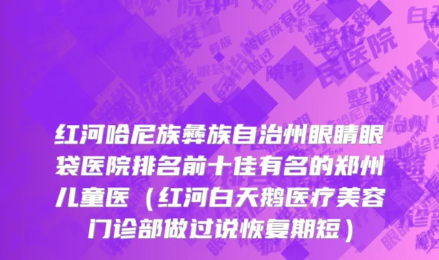红河哈尼族彝族自治州眼睛眼袋医院排名前十佳有名的郑州儿童医（红河白天鹅医疗美容门诊部做过说恢复期短）