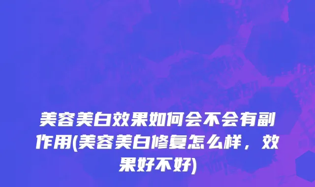 美容美白效果如何会不会有副作用(美容美白修复怎么样，效果好不好)