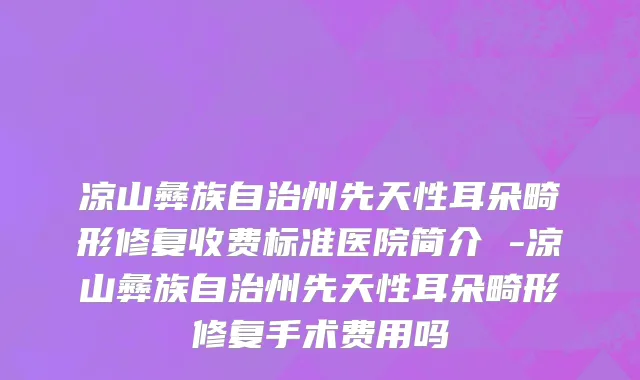 凉山彝族自治州先天性耳朵畸形修复收费标准医院简介 -凉山彝族自治州先天性耳朵畸形修复手术费用吗