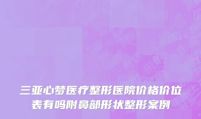 三亚心梦医疗整形医院价格价位表有吗附鼻部形状整形案例