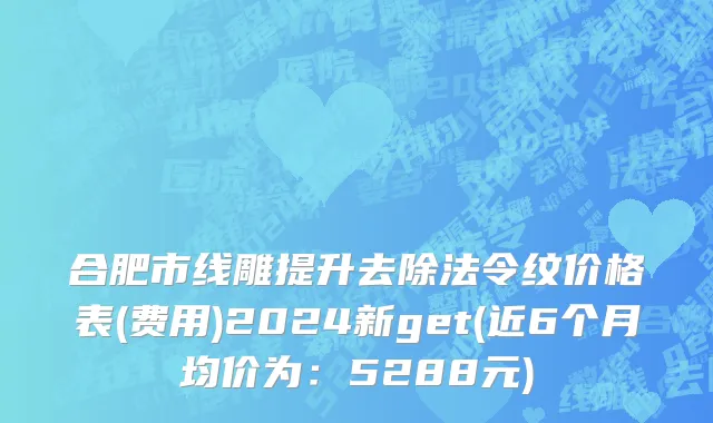 合肥市线雕提升去除法令纹价格表(费用)2024新get(近6个月均价为：5288元)