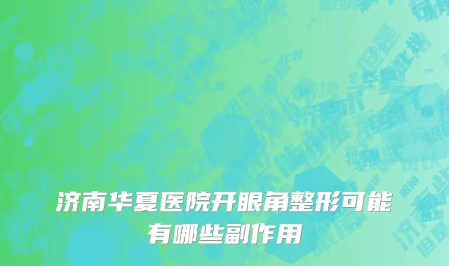 济南华夏医院开眼角整形可能有哪些副作用