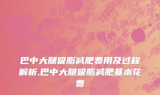 巴中大腿吸脂减肥费用及过程解析,巴中大腿吸脂减肥基本花费