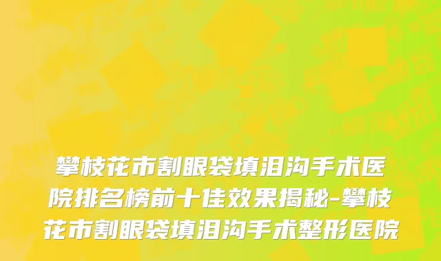 攀枝花市割眼袋填泪沟手术医院排名榜前十佳效果揭秘-攀枝花市割眼袋填泪沟手术整形医院