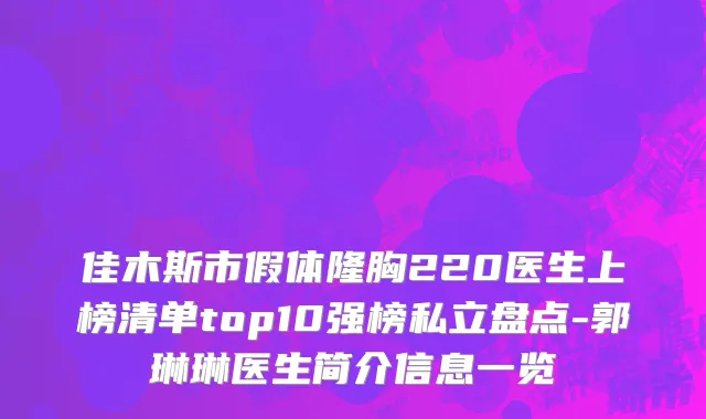 佳木斯市假体隆胸220医生上榜清单top10强榜私立盘点-郭琳琳医生简介信息一览