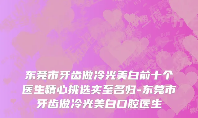 东莞市牙齿做冷光美白前十个医生精心挑选实至名归-东莞市牙齿做冷光美白口腔医生