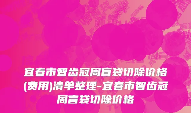 宜春市智齿冠周盲袋切除价格(费用)清单整理-宜春市智齿冠周盲袋切除价格