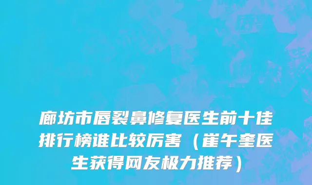 廊坊市唇裂鼻修复医生前十佳排行榜谁比较厉害（崔午奎医生获得网友极力推荐）