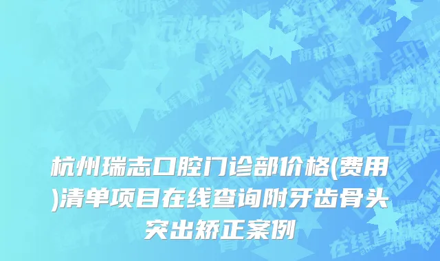 杭州瑞志口腔门诊部价格(费用)清单项目在线查询附牙齿骨头突出矫正案例