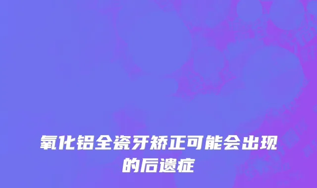 氧化铝全瓷牙矫正可能会出现的后遗症