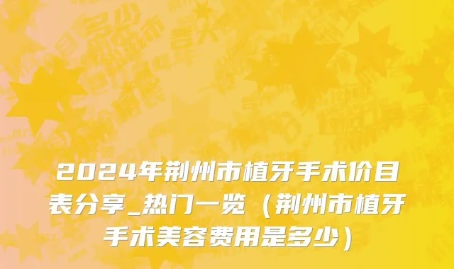 2024年荆州市植牙手术价目表分享_热门一览（荆州市植牙手术美容费用是多少）