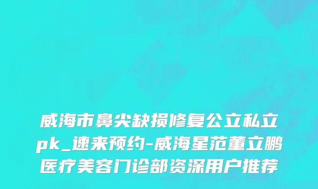 威海市鼻尖缺损修复公立私立pk_速来预约-威海星范董立鹏医疗美容门诊部资深用户推荐