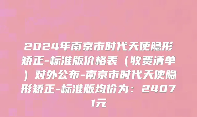 2024年南京市时代天使隐形矫正-标准版价格表（收费清单）对外公布-南京市时代天使隐形矫正-标准版均价为：24071元