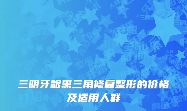 三明牙龈黑三角修复整形的价格及适用人群