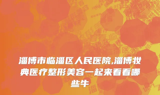 淄博市临淄区人民医院,淄博妆典医疗整形美容一起来看看哪些牛